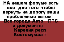 НА нашем форуме есть все, для того чтобы вернуть на дорогу ваши проблемные автом - Все города Авто » ПТС и документы   . Карелия респ.,Костомукша г.